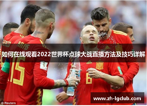 如何在线观看2022世界杯点球大战直播方法及技巧详解 如何在线观看2022世界杯点球大战直播方法及技巧详解