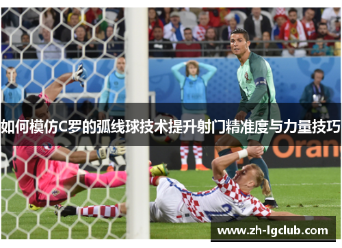 如何模仿C罗的弧线球技术提升射门精准度与力量技巧