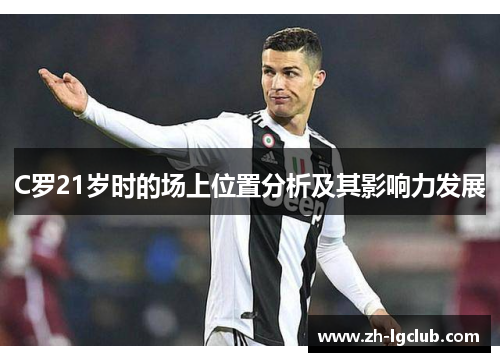 C罗21岁时的场上位置分析及其影响力发展 C罗21岁时的场上位置分析及其影响力发展