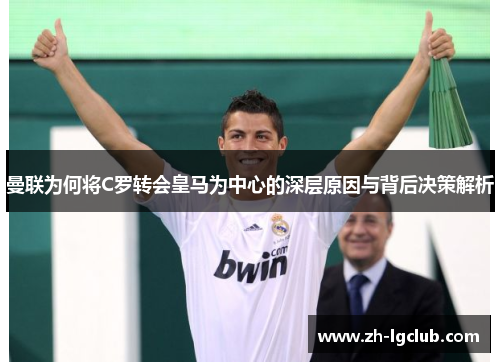 曼联为何将C罗转会皇马为中心的深层原因与背后决策解析 曼联为何将C罗转会皇马为中心的深层原因与背后决策解析