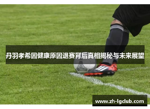 丹羽孝希因健康原因退赛背后真相揭秘与未来展望