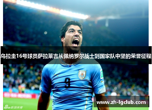 乌拉圭16号球员萨拉莱吉从佩纳罗尔战士到国家队中坚的荣誉征程 乌拉圭16号球员萨拉莱吉从佩纳罗尔战士到国家队中坚的荣誉征程