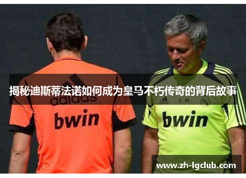 揭秘迪斯蒂法诺如何成为皇马不朽传奇的背后故事 揭秘迪斯蒂法诺如何成为皇马不朽传奇的背后故事