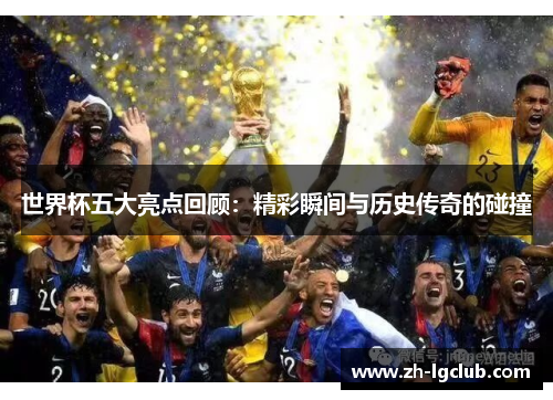 世界杯五大亮点回顾:精彩瞬间与历史传奇的碰撞 世界杯五大亮点回顾:精彩瞬间与历史传奇的碰撞