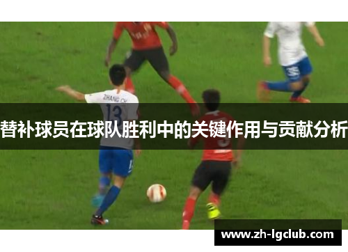替补球员在球队胜利中的关键作用与贡献分析 替补球员在球队胜利中的关键作用与贡献分析