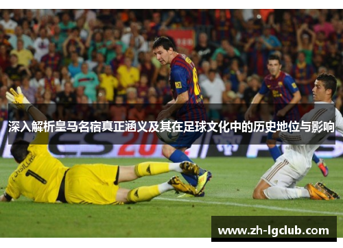 深入解析皇马名宿真正涵义及其在足球文化中的历史地位与影响 深入解析皇马名宿真正涵义及其在足球文化中的历史地位与影响