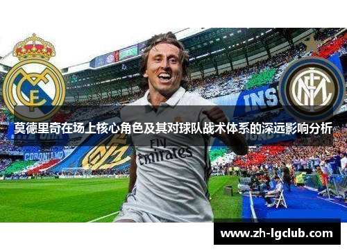 莫德里奇在场上核心角色及其对球队战术体系的深远影响分析 莫德里奇在场上核心角色及其对球队战术体系的深远影响分析