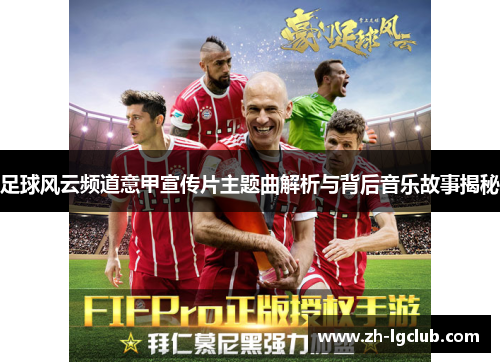 足球风云频道意甲宣传片主题曲解析与背后音乐故事揭秘 足球风云频道意甲宣传片主题曲解析与背后音乐故事揭秘