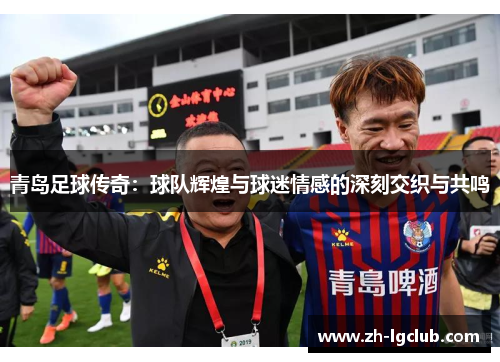 青岛足球传奇:球队辉煌与球迷情感的深刻交织与共鸣 青岛足球传奇:球队辉煌与球迷情感的深刻交织与共鸣