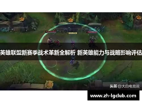 英雄联盟新赛季战术革新全解析 新英雄能力与战略影响评估 英雄联盟新赛季战术革新全解析 新英雄能力与战略影响评估