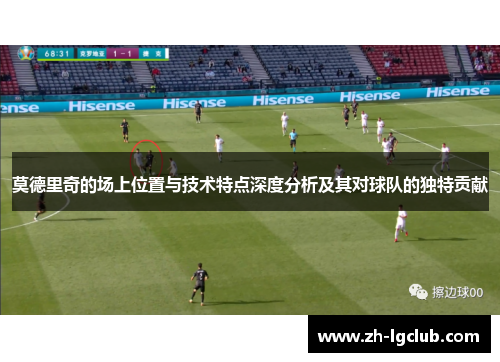 莫德里奇的场上位置与技术特点深度分析及其对球队的独特贡献 莫德里奇的场上位置与技术特点深度分析及其对球队的独特贡献
