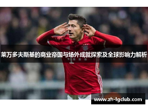 莱万多夫斯基的商业帝国与场外成就探索及全球影响力解析