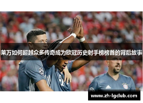 莱万如何超越众多传奇成为欧冠历史射手榜榜首的背后故事 莱万如何超越众多传奇成为欧冠历史射手榜榜首的背后故事