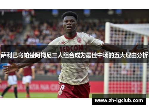 萨利巴乌帕楚阿梅尼三人组合成为最佳中场的五大理由分析 萨利巴乌帕楚阿梅尼三人组合成为最佳中场的五大理由分析