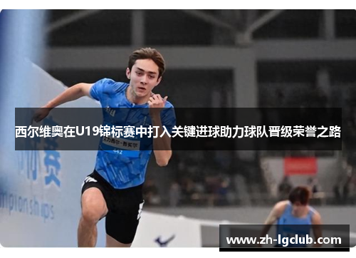 西尔维奥在U19锦标赛中打入关键进球助力球队晋级荣誉之路 西尔维奥在U19锦标赛中打入关键进球助力球队晋级荣誉之路