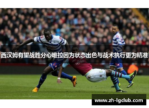 西汉姆有望战胜分心维拉因为状态出色与战术执行更为精准