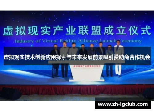 虚拟现实技术创新应用探索与未来发展前景吸引赞助商合作机会 虚拟现实技术创新应用探索与未来发展前景吸引赞助商合作机会