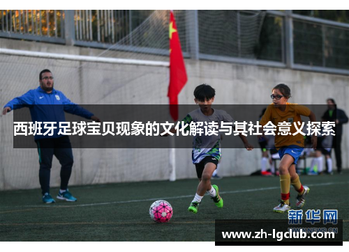 西班牙足球宝贝现象的文化解读与其社会意义探索 西班牙足球宝贝现象的文化解读与其社会意义探索