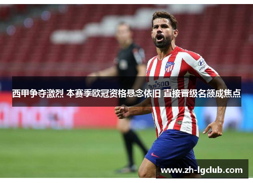 西甲争夺激烈 本赛季欧冠资格悬念依旧 直接晋级名额成焦点 西甲争夺激烈 本赛季欧冠资格悬念依旧 直接晋级名额成焦点