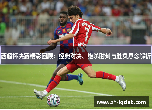 西超杯决赛精彩回顾:经典对决、绝杀时刻与胜负悬念解析 西超杯决赛精彩回顾:经典对决、绝杀时刻与胜负悬念解析