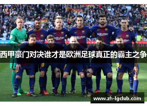 西甲豪门对决谁才是欧洲足球真正的霸主之争 西甲豪门对决谁才是欧洲足球真正的霸主之争
