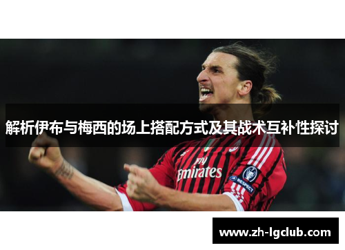 解析伊布与梅西的场上搭配方式及其战术互补性探讨 解析伊布与梅西的场上搭配方式及其战术互补性探讨