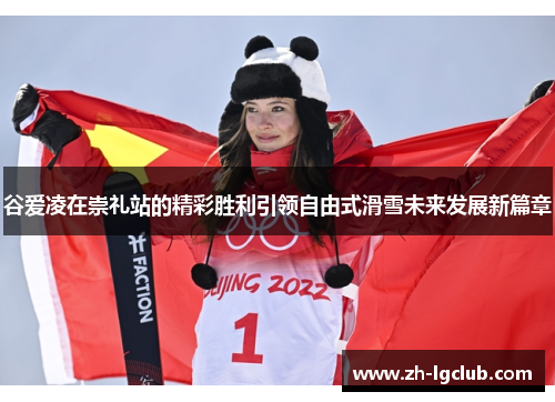 谷爱凌在崇礼站的精彩胜利引领自由式滑雪未来发展新篇章