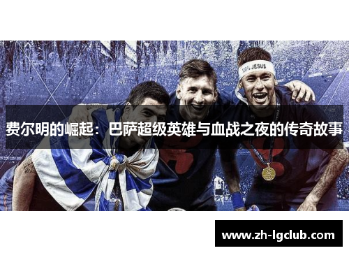 费尔明的崛起:巴萨超级英雄与血战之夜的传奇故事 费尔明的崛起:巴萨超级英雄与血战之夜的传奇故事