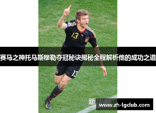 赛马之神托马斯穆勒夺冠秘诀揭秘全程解析他的成功之道 赛马之神托马斯穆勒夺冠秘诀揭秘全程解析他的成功之道