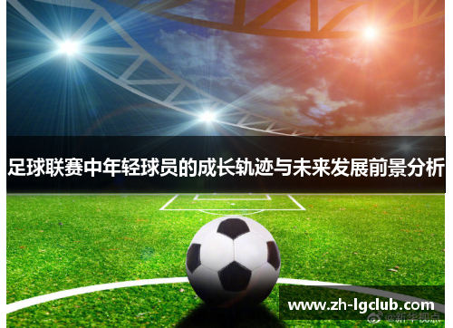 足球联赛中年轻球员的成长轨迹与未来发展前景分析 足球联赛中年轻球员的成长轨迹与未来发展前景分析