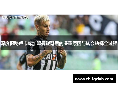 深度揭秘卢卡库加盟曼联背后的多重原因与转会抉择全过程 深度揭秘卢卡库加盟曼联背后的多重原因与转会抉择全过程