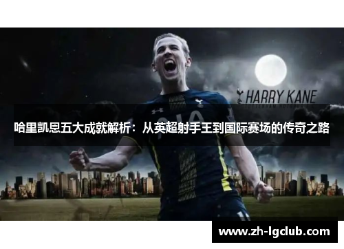 哈里凯恩五大成就解析:从英超射手王到国际赛场的传奇之路 哈里凯恩五大成就解析:从英超射手王到国际赛场的传奇之路