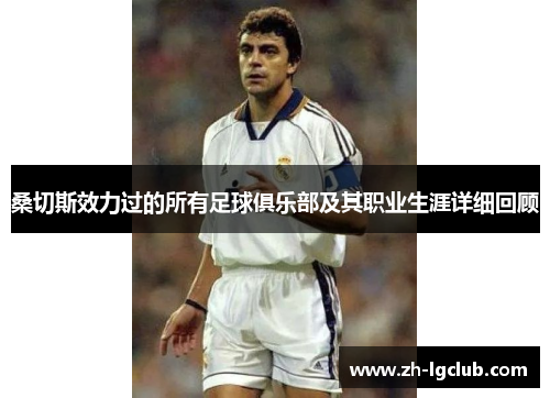 桑切斯效力过的所有足球俱乐部及其职业生涯详细回顾 桑切斯效力过的所有足球俱乐部及其职业生涯详细回顾