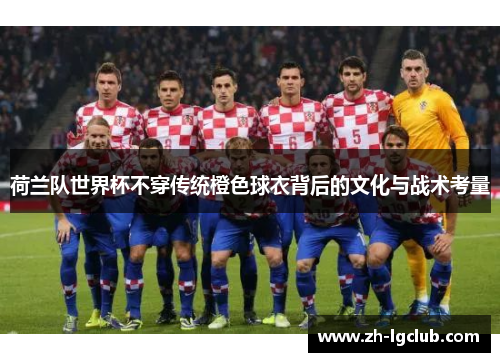 荷兰队世界杯不穿传统橙色球衣背后的文化与战术考量