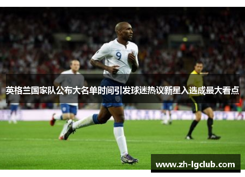 英格兰国家队公布大名单时间引发球迷热议新星入选成最大看点 英格兰国家队公布大名单时间引发球迷热议新星入选成最大看点