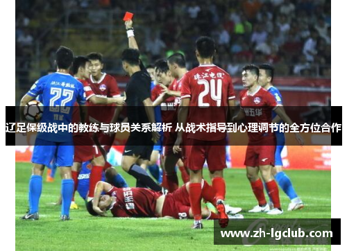 辽足保级战中的教练与球员关系解析 从战术指导到心理调节的全方位合作 辽足保级战中的教练与球员关系解析 从战术指导到心理调节的全方位合作