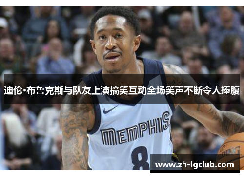 迪伦·布鲁克斯与队友上演搞笑互动全场笑声不断令人捧腹 迪伦·布鲁克斯与队友上演搞笑互动全场笑声不断令人捧腹