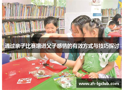 通过亲子比赛增进父子感情的有效方式与技巧探讨 通过亲子比赛增进父子感情的有效方式与技巧探讨