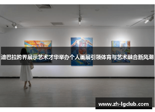 迪巴拉跨界展示艺术才华举办个人画展引领体育与艺术融合新风潮