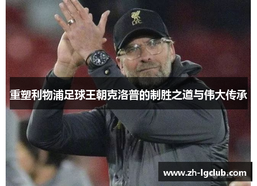 重塑利物浦足球王朝克洛普的制胜之道与伟大传承 重塑利物浦足球王朝克洛普的制胜之道与伟大传承