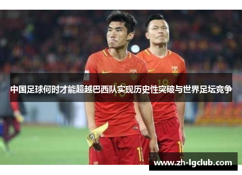 中国足球何时才能超越巴西队实现历史性突破与世界足坛竞争 中国足球何时才能超越巴西队实现历史性突破与世界足坛竞争
