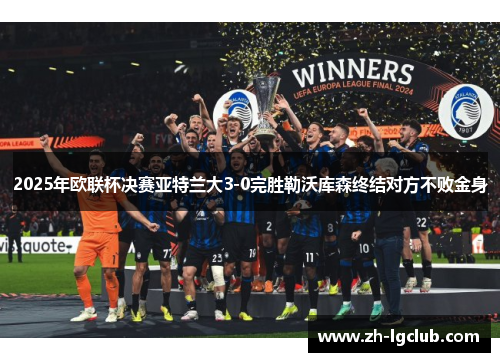 2025年欧联杯决赛亚特兰大3-0完胜勒沃库森终结对方不败金身
