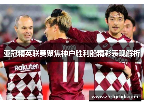 亚冠精英联赛聚焦神户胜利船精彩表现解析