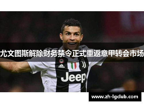 尤文图斯解除财务禁令正式重返意甲转会市场 尤文图斯解除财务禁令正式重返意甲转会市场