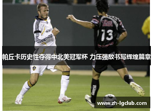 帕丘卡历史性夺得中北美冠军杯 力压强敌书写辉煌篇章 帕丘卡历史性夺得中北美冠军杯 力压强敌书写辉煌篇章