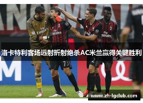 洛卡特利客场远射折射绝杀AC米兰赢得关键胜利 洛卡特利客场远射折射绝杀AC米兰赢得关键胜利