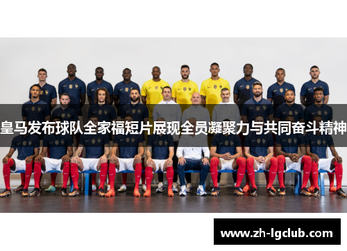 皇马发布球队全家福短片展现全员凝聚力与共同奋斗精神