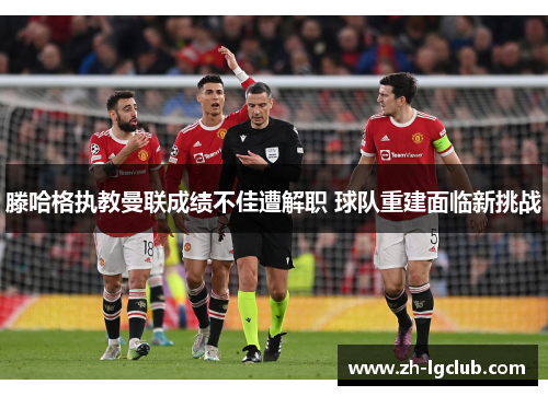 滕哈格执教曼联成绩不佳遭解职 球队重建面临新挑战 滕哈格执教曼联成绩不佳遭解职 球队重建面临新挑战