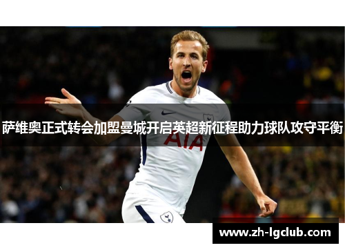 萨维奥正式转会加盟曼城开启英超新征程助力球队攻守平衡 萨维奥正式转会加盟曼城开启英超新征程助力球队攻守平衡