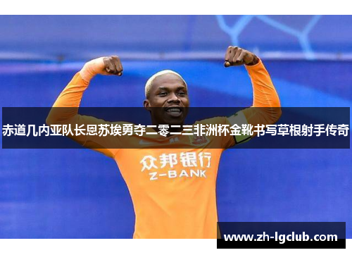 赤道几内亚队长恩苏埃勇夺二零二三非洲杯金靴书写草根射手传奇 赤道几内亚队长恩苏埃勇夺二零二三非洲杯金靴书写草根射手传奇